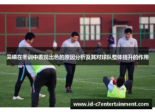 吴曦在冬训中表现出色的原因分析及其对球队整体提升的作用 吴曦在冬训中表现出色的原因分析及其对球队整体提升的作用