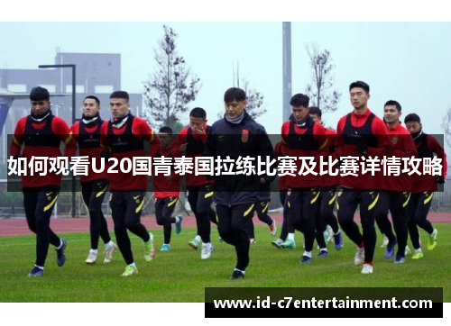 如何观看U20国青泰国拉练比赛及比赛详情攻略 如何观看U20国青泰国拉练比赛及比赛详情攻略
