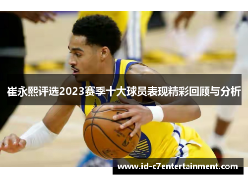 崔永熙评选2023赛季十大球员表现精彩回顾与分析 崔永熙评选2023赛季十大球员表现精彩回顾与分析