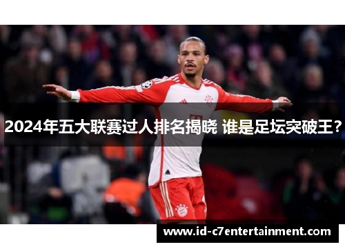 2024年五大联赛过人排名揭晓 谁是足坛突破王? 2024年五大联赛过人排名揭晓 谁是足坛突破王?