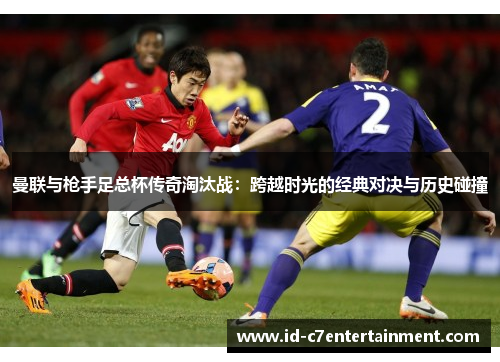 曼联与枪手足总杯传奇淘汰战:跨越时光的经典对决与历史碰撞 曼联与枪手足总杯传奇淘汰战:跨越时光的经典对决与历史碰撞