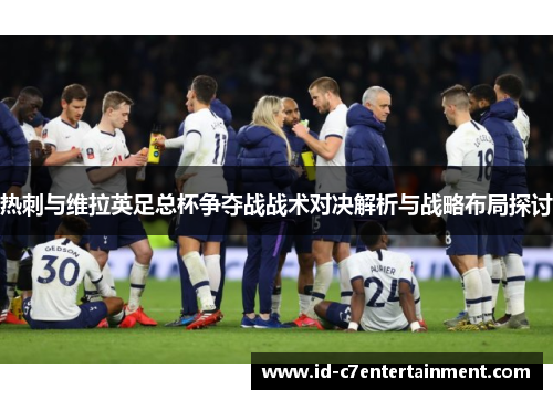 热刺与维拉英足总杯争夺战战术对决解析与战略布局探讨 热刺与维拉英足总杯争夺战战术对决解析与战略布局探讨