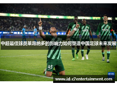 中超最佳球员莱昂纳多的影响力如何塑造中国足球未来发展