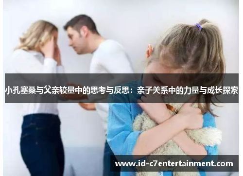 小孔塞桑与父亲较量中的思考与反思:亲子关系中的力量与成长探索 小孔塞桑与父亲较量中的思考与反思:亲子关系中的力量与成长探索