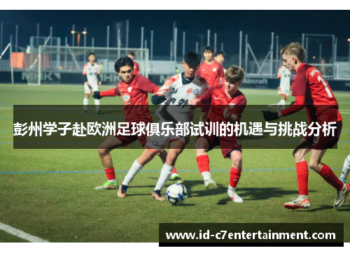 彭州学子赴欧洲足球俱乐部试训的机遇与挑战分析 彭州学子赴欧洲足球俱乐部试训的机遇与挑战分析