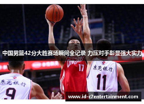 中国男篮42分大胜赛场瞬间全记录 力压对手彰显强大实力 中国男篮42分大胜赛场瞬间全记录 力压对手彰显强大实力