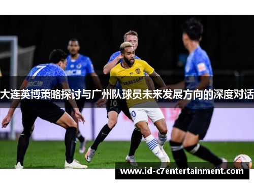 大连英博策略探讨与广州队球员未来发展方向的深度对话 大连英博策略探讨与广州队球员未来发展方向的深度对话