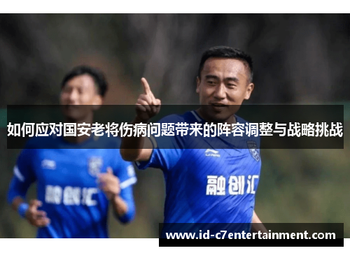 如何应对国安老将伤病问题带来的阵容调整与战略挑战 如何应对国安老将伤病问题带来的阵容调整与战略挑战