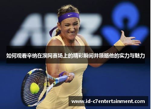 如何观看辛纳在澳网赛场上的精彩瞬间并领略他的实力与魅力 如何观看辛纳在澳网赛场上的精彩瞬间并领略他的实力与魅力