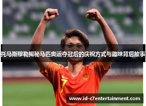 托马斯穆勒揭秘马匹奥运夺冠后的庆祝方式与趣味背后故事 托马斯穆勒揭秘马匹奥运夺冠后的庆祝方式与趣味背后故事