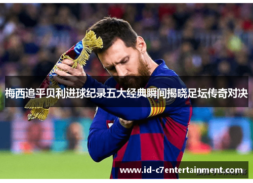 梅西追平贝利进球纪录五大经典瞬间揭晓足坛传奇对决 梅西追平贝利进球纪录五大经典瞬间揭晓足坛传奇对决