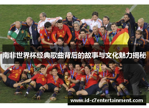 南非世界杯经典歌曲背后的故事与文化魅力揭秘 南非世界杯经典歌曲背后的故事与文化魅力揭秘