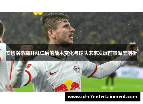 安切洛蒂离开拜仁后的战术变化与球队未来发展前景深度剖析 安切洛蒂离开拜仁后的战术变化与球队未来发展前景深度剖析