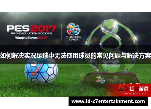 如何解决实况足球中无法使用球员的常见问题与解决方案 如何解决实况足球中无法使用球员的常见问题与解决方案