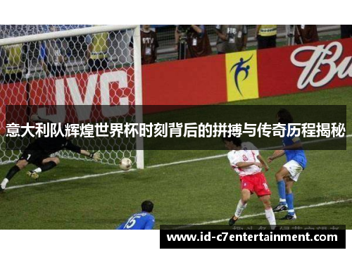 意大利队辉煌世界杯时刻背后的拼搏与传奇历程揭秘