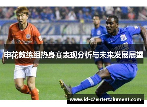 申花教练组热身赛表现分析与未来发展展望 申花教练组热身赛表现分析与未来发展展望