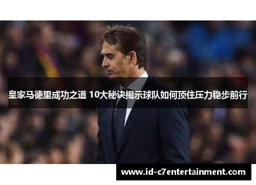 皇家马德里成功之道 10大秘诀揭示球队如何顶住压力稳步前行 皇家马德里成功之道 10大秘诀揭示球队如何顶住压力稳步前行