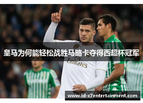 皇马为何能轻松战胜马略卡夺得西超杯冠军 皇马为何能轻松战胜马略卡夺得西超杯冠军