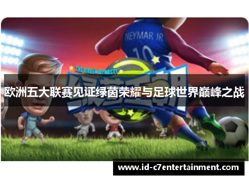 欧洲五大联赛见证绿茵荣耀与足球世界巅峰之战 欧洲五大联赛见证绿茵荣耀与足球世界巅峰之战