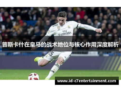 普斯卡什在皇马的战术地位与核心作用深度解析 普斯卡什在皇马的战术地位与核心作用深度解析
