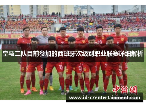 皇马二队目前参加的西班牙次级别职业联赛详细解析 皇马二队目前参加的西班牙次级别职业联赛详细解析