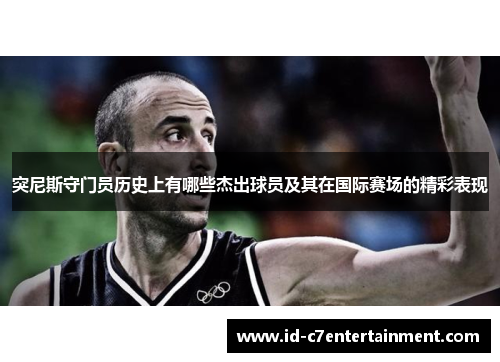 突尼斯守门员历史上有哪些杰出球员及其在国际赛场的精彩表现 突尼斯守门员历史上有哪些杰出球员及其在国际赛场的精彩表现