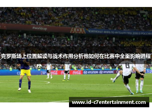 克罗斯场上位置解读与战术作用分析他如何在比赛中全面影响进程 克罗斯场上位置解读与战术作用分析他如何在比赛中全面影响进程