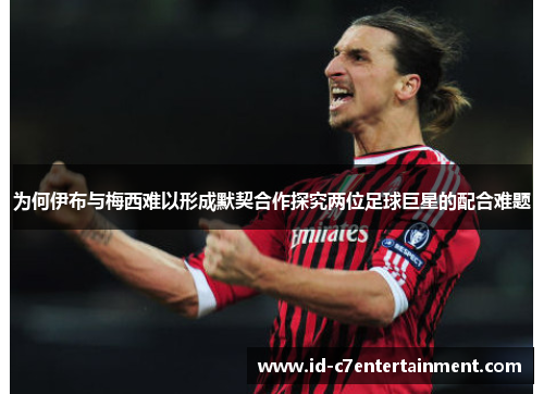 为何伊布与梅西难以形成默契合作探究两位足球巨星的配合难题 为何伊布与梅西难以形成默契合作探究两位足球巨星的配合难题