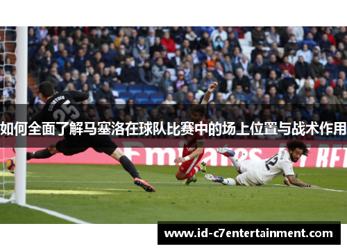 如何全面了解马塞洛在球队比赛中的场上位置与战术作用 如何全面了解马塞洛在球队比赛中的场上位置与战术作用