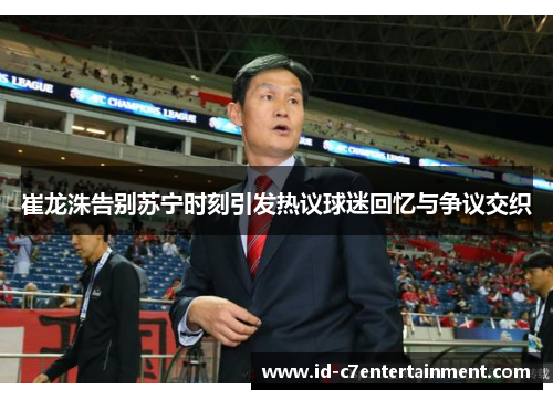 崔龙洙告别苏宁时刻引发热议球迷回忆与争议交织 崔龙洙告别苏宁时刻引发热议球迷回忆与争议交织