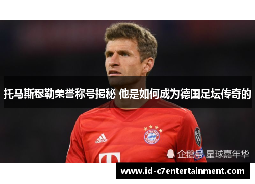 托马斯穆勒荣誉称号揭秘 他是如何成为德国足坛传奇的 托马斯穆勒荣誉称号揭秘 他是如何成为德国足坛传奇的