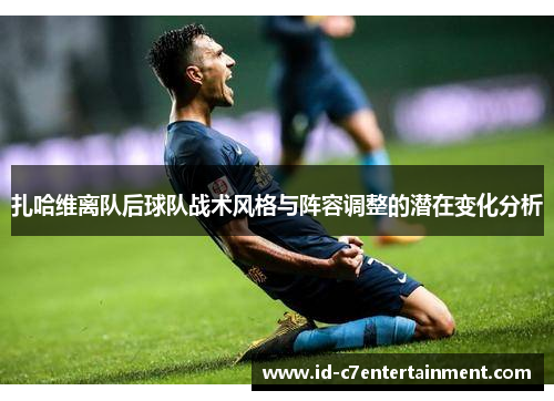 扎哈维离队后球队战术风格与阵容调整的潜在变化分析 扎哈维离队后球队战术风格与阵容调整的潜在变化分析