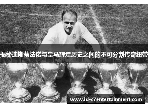 揭秘迪斯蒂法诺与皇马辉煌历史之间的不可分割传奇纽带 揭秘迪斯蒂法诺与皇马辉煌历史之间的不可分割传奇纽带