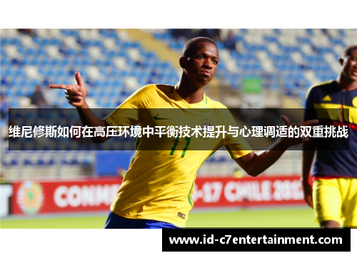 维尼修斯如何在高压环境中平衡技术提升与心理调适的双重挑战 维尼修斯如何在高压环境中平衡技术提升与心理调适的双重挑战