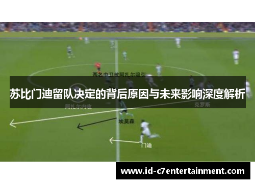 苏比门迪留队决定的背后原因与未来影响深度解析 苏比门迪留队决定的背后原因与未来影响深度解析