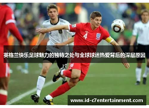 英格兰快乐足球魅力的独特之处与全球球迷热爱背后的深层原因 英格兰快乐足球魅力的独特之处与全球球迷热爱背后的深层原因