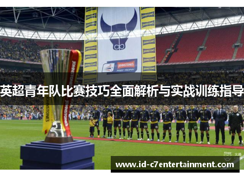 英超青年队比赛技巧全面解析与实战训练指导 英超青年队比赛技巧全面解析与实战训练指导