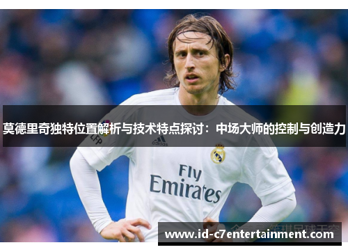 莫德里奇独特位置解析与技术特点探讨:中场大师的控制与创造力 莫德里奇独特位置解析与技术特点探讨:中场大师的控制与创造力
