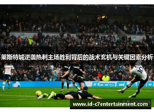 莱斯特城逆袭热刺主场胜利背后的战术玄机与关键因素分析 莱斯特城逆袭热刺主场胜利背后的战术玄机与关键因素分析