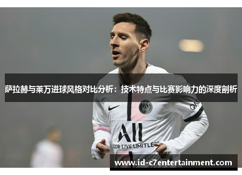 萨拉赫与莱万进球风格对比分析:技术特点与比赛影响力的深度剖析 萨拉赫与莱万进球风格对比分析:技术特点与比赛影响力的深度剖析