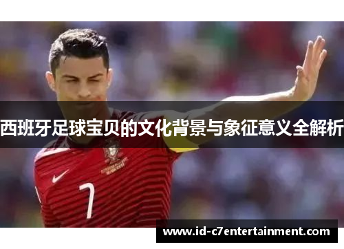 西班牙足球宝贝的文化背景与象征意义全解析 西班牙足球宝贝的文化背景与象征意义全解析