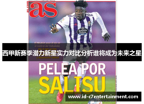 西甲新赛季潜力新星实力对比分析谁将成为未来之星 西甲新赛季潜力新星实力对比分析谁将成为未来之星