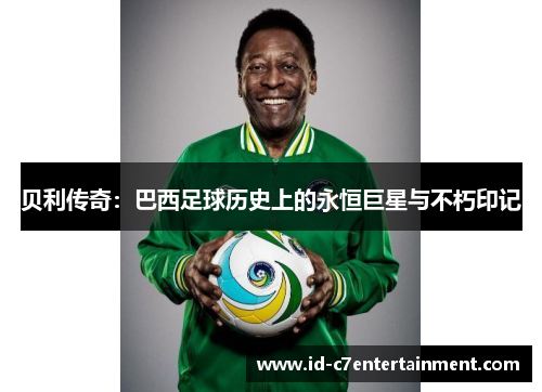 贝利传奇:巴西足球历史上的永恒巨星与不朽印记 贝利传奇:巴西足球历史上的永恒巨星与不朽印记