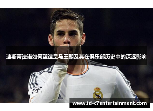 迪斯蒂法诺如何塑造皇马王朝及其在俱乐部历史中的深远影响 迪斯蒂法诺如何塑造皇马王朝及其在俱乐部历史中的深远影响
