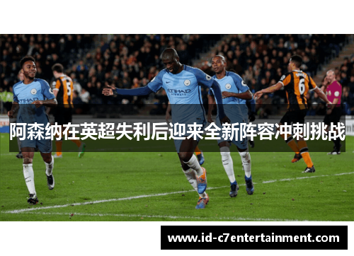 阿森纳在英超失利后迎来全新阵容冲刺挑战 阿森纳在英超失利后迎来全新阵容冲刺挑战
