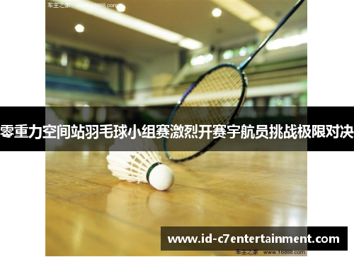 零重力空间站羽毛球小组赛激烈开赛宇航员挑战极限对决 零重力空间站羽毛球小组赛激烈开赛宇航员挑战极限对决
