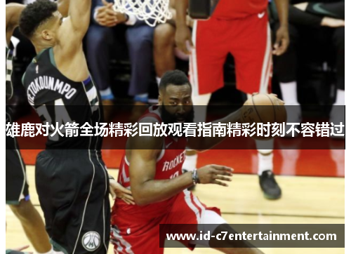 雄鹿对火箭全场精彩回放观看指南精彩时刻不容错过 雄鹿对火箭全场精彩回放观看指南精彩时刻不容错过