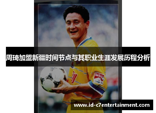 周琦加盟新疆时间节点与其职业生涯发展历程分析 周琦加盟新疆时间节点与其职业生涯发展历程分析