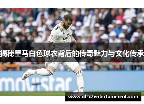 揭秘皇马白色球衣背后的传奇魅力与文化传承 揭秘皇马白色球衣背后的传奇魅力与文化传承