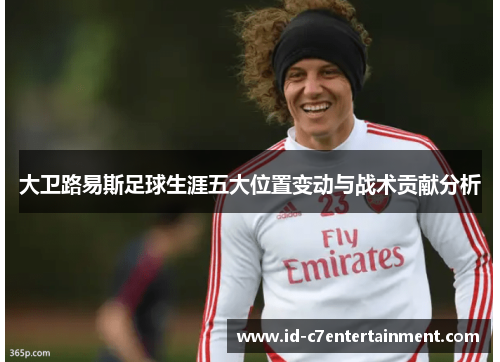 大卫路易斯足球生涯五大位置变动与战术贡献分析
